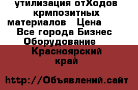 утилизация отХодов крмпозитных материалов › Цена ­ 100 - Все города Бизнес » Оборудование   . Красноярский край